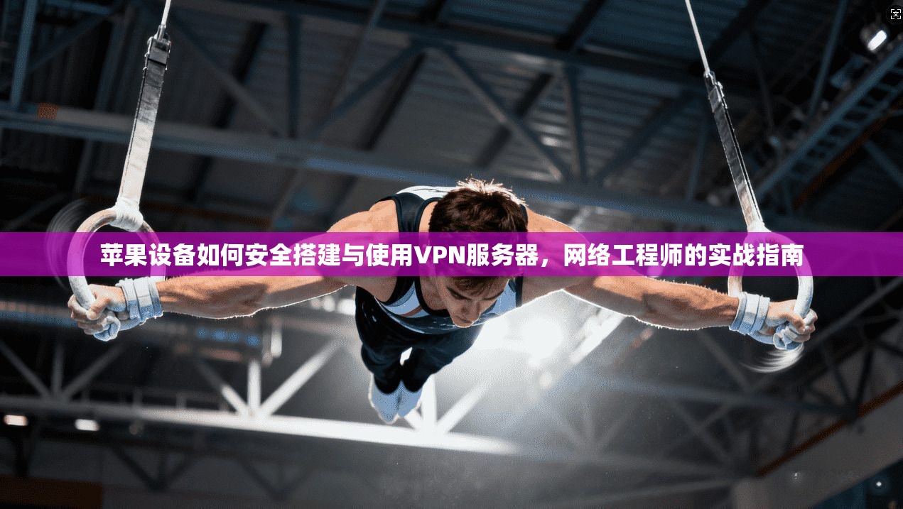 苹果设备如何安全搭建与使用VPN服务器，网络工程师的实战指南
