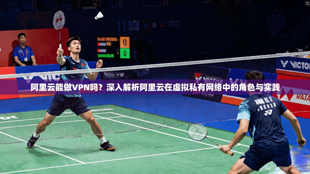 阿里云能做VPN吗？深入解析阿里云在虚拟私有网络中的角色与实践