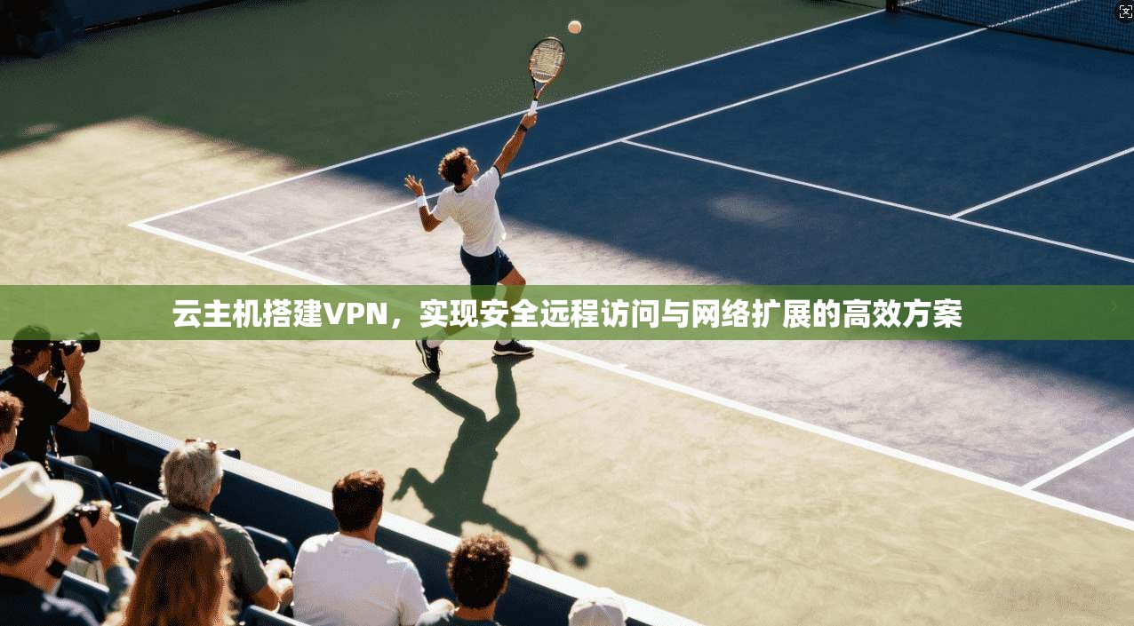 云主机搭建VPN，实现安全远程访问与网络扩展的高效方案