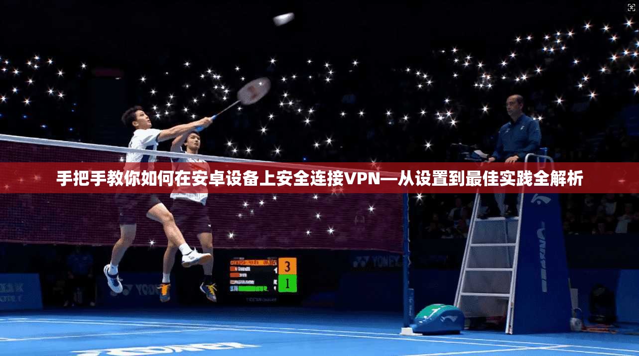 手把手教你如何在安卓设备上安全连接VPN—从设置到最佳实践全解析