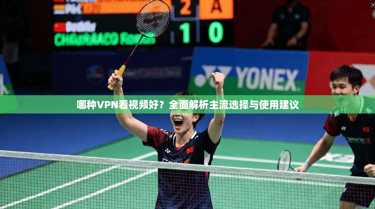 哪种VPN看视频好？全面解析主流选择与使用建议