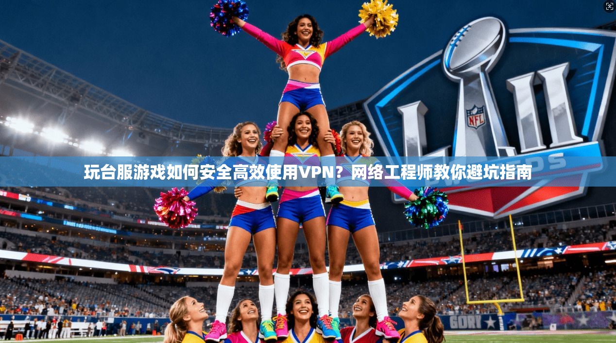 玩台服游戏如何安全高效使用VPN？网络工程师教你避坑指南