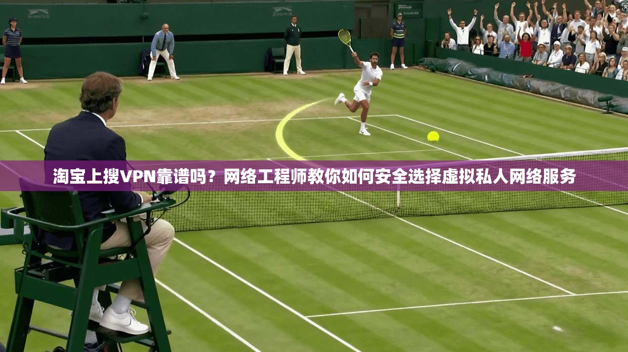 淘宝上搜VPN靠谱吗？网络工程师教你如何安全选择虚拟私人网络服务
