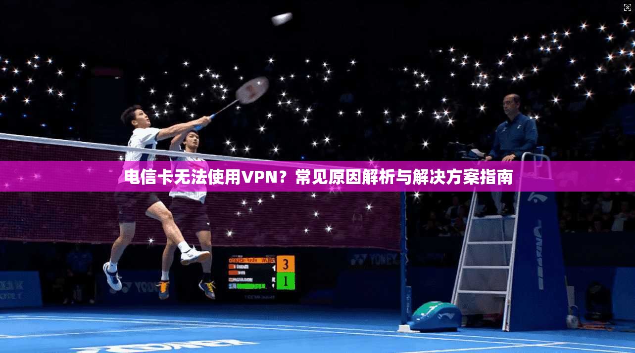 电信卡无法使用VPN？常见原因解析与解决方案指南