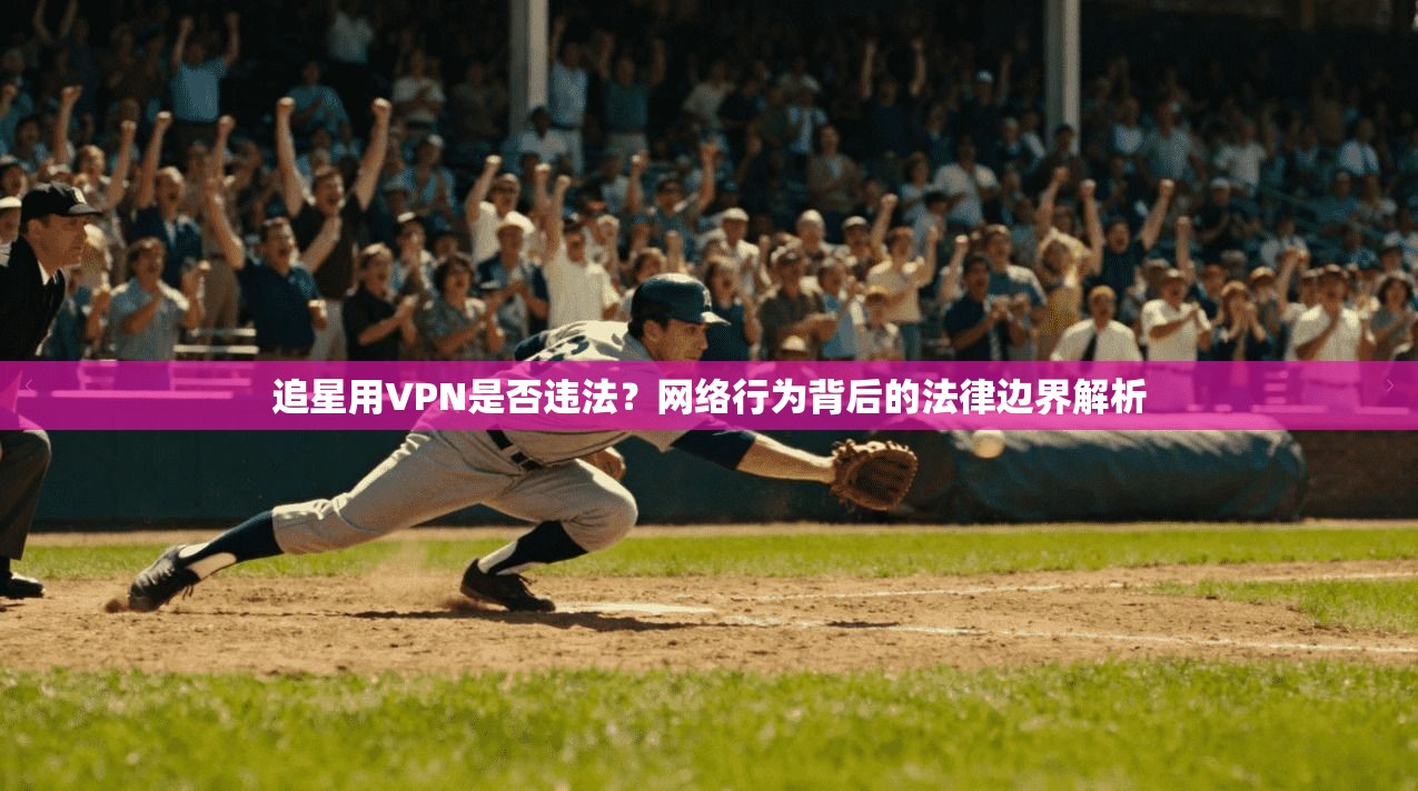追星用VPN是否违法？网络行为背后的法律边界解析
