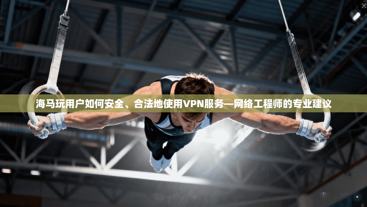 海马玩用户如何安全、合法地使用VPN服务—网络工程师的专业建议