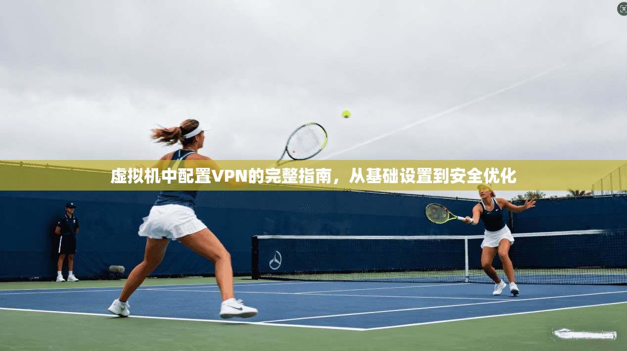 虚拟机中配置VPN的完整指南，从基础设置到安全优化