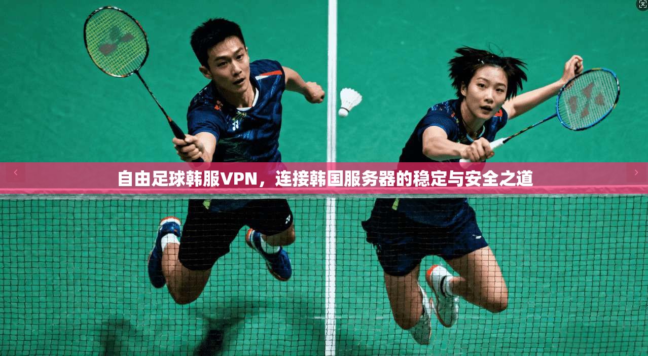 自由足球韩服VPN，连接韩国服务器的稳定与安全之道