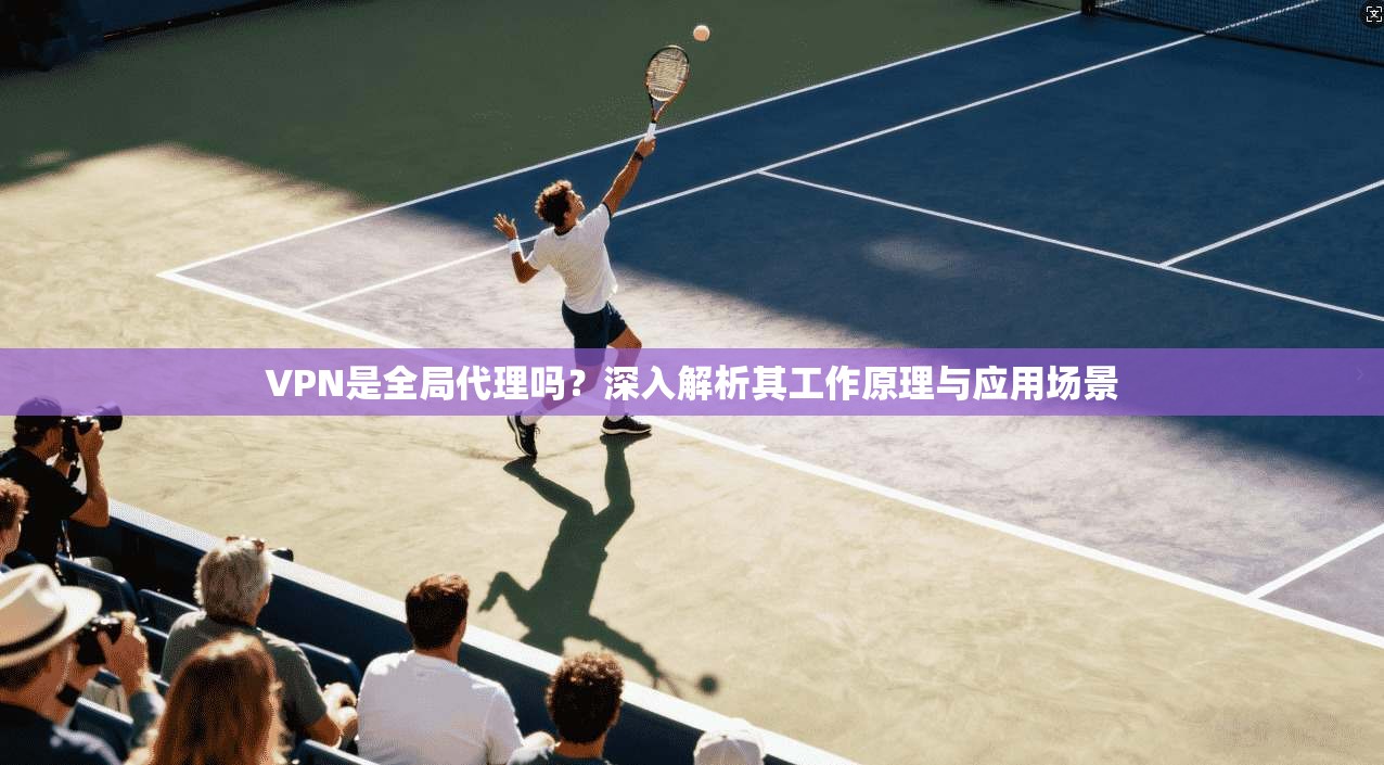 VPN是全局代理吗？深入解析其工作原理与应用场景