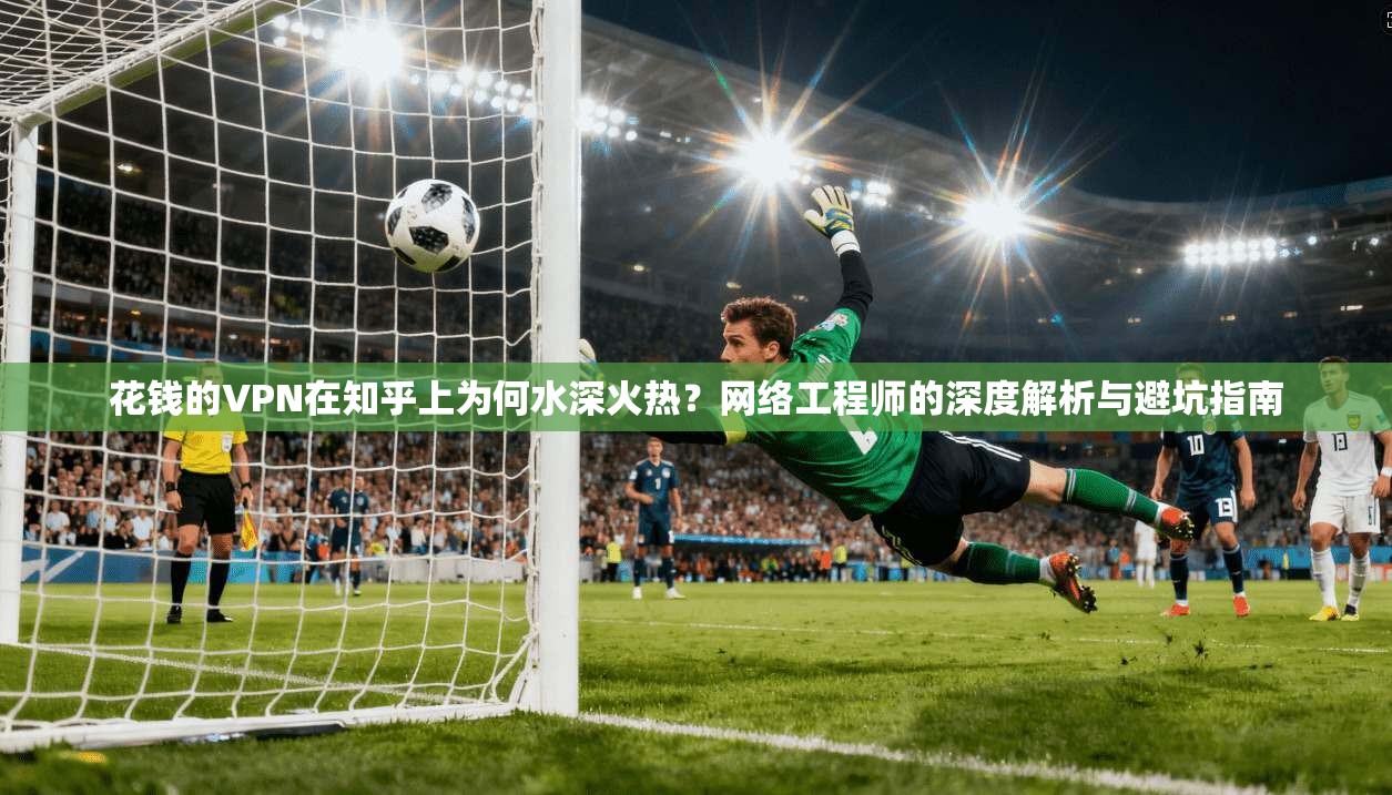 花钱的VPN在知乎上为何水深火热？网络工程师的深度解析与避坑指南
