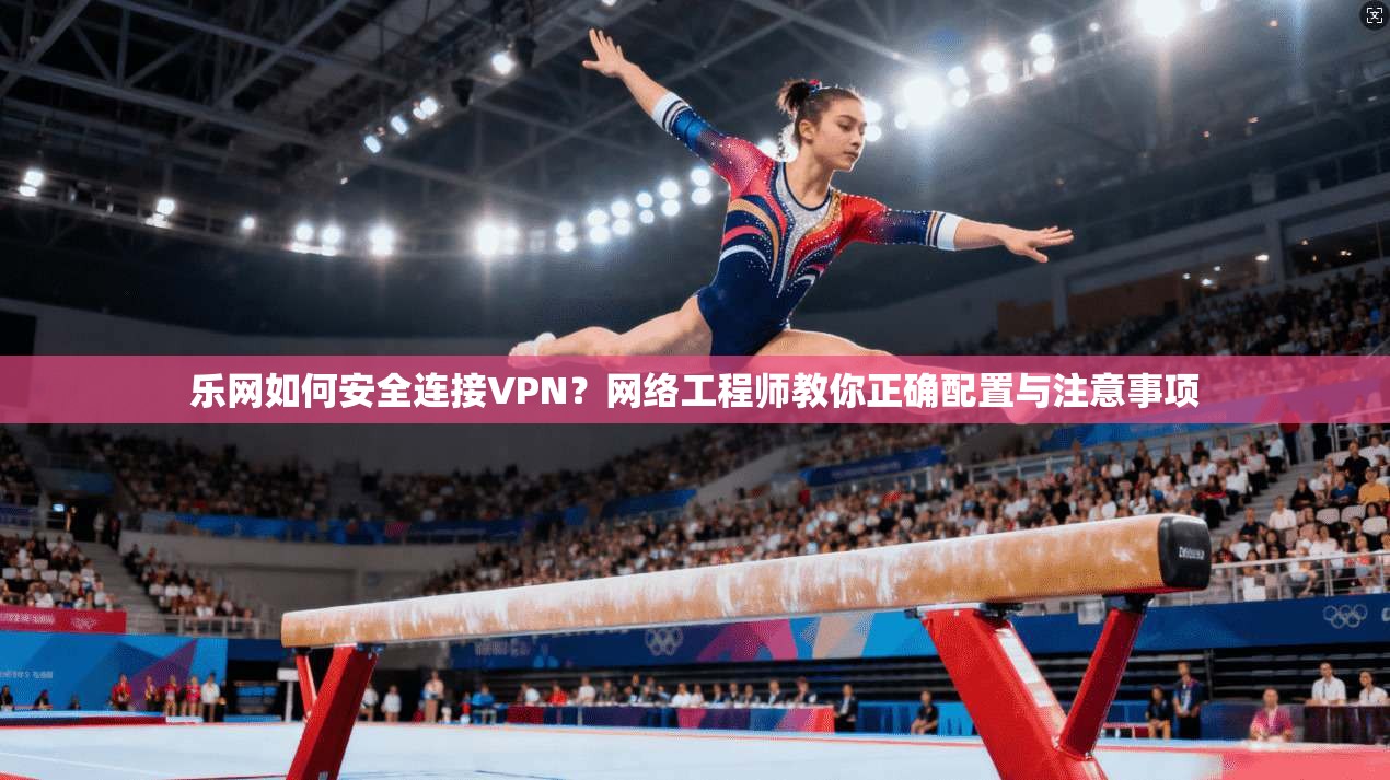 乐网如何安全连接VPN？网络工程师教你正确配置与注意事项
