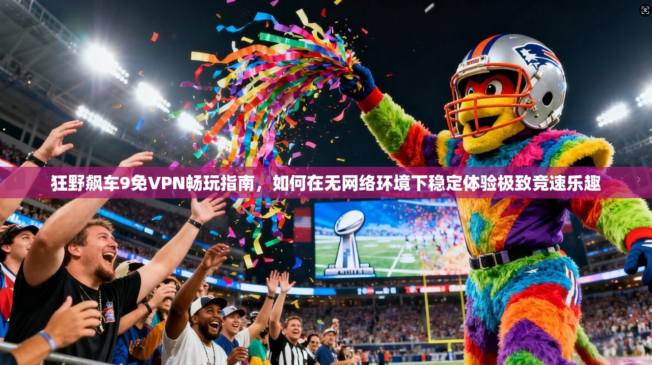狂野飙车9免VPN畅玩指南，如何在无网络环境下稳定体验极致竞速乐趣