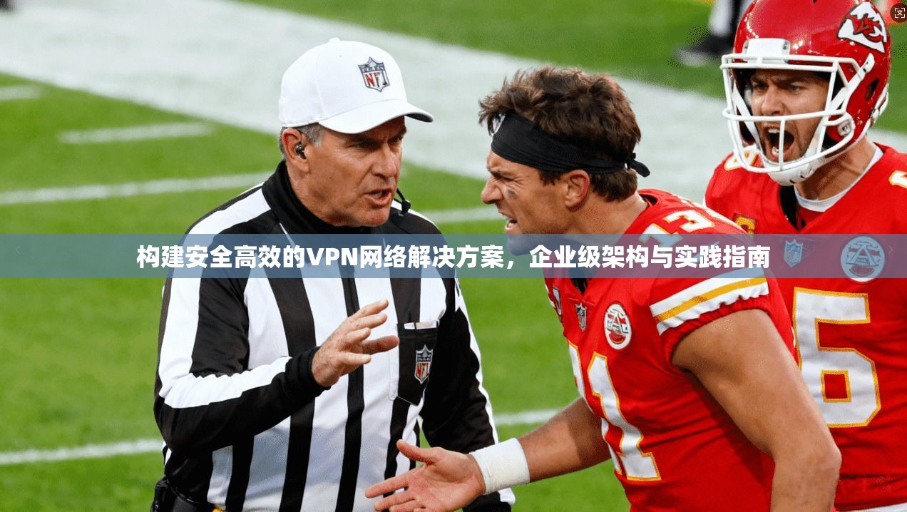 构建安全高效的VPN网络解决方案，企业级架构与实践指南