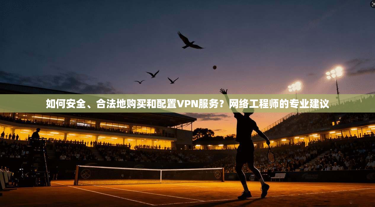 如何安全、合法地购买和配置VPN服务？网络工程师的专业建议