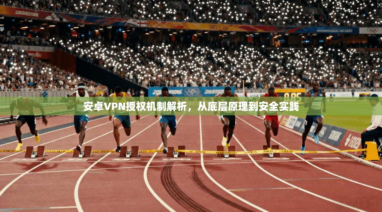 安卓VPN授权机制解析，从底层原理到安全实践