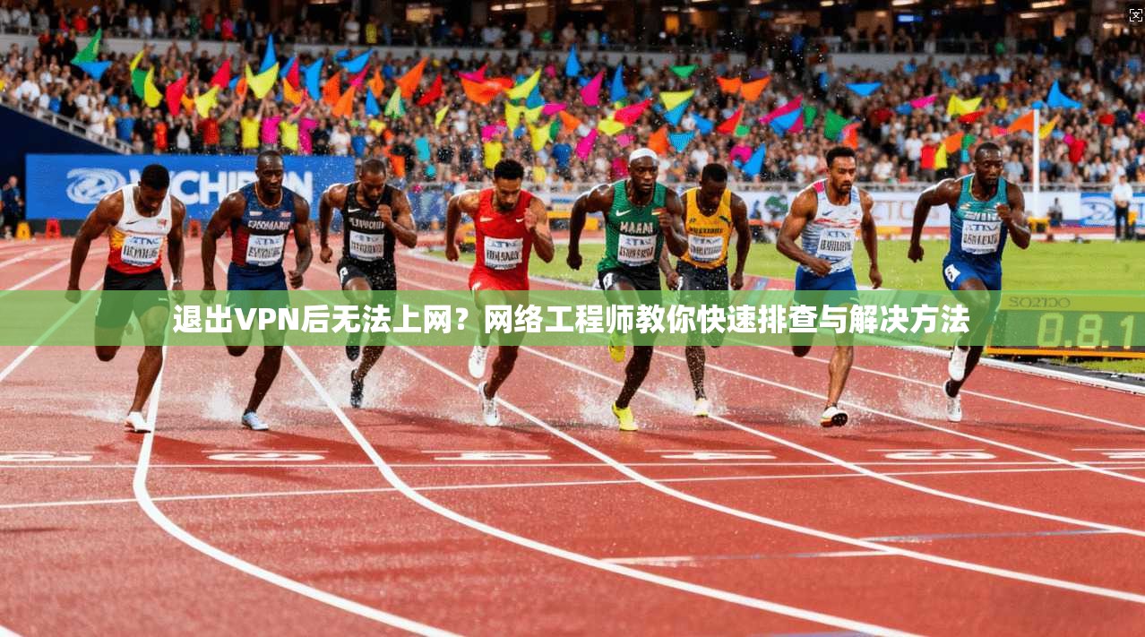 退出VPN后无法上网？网络工程师教你快速排查与解决方法