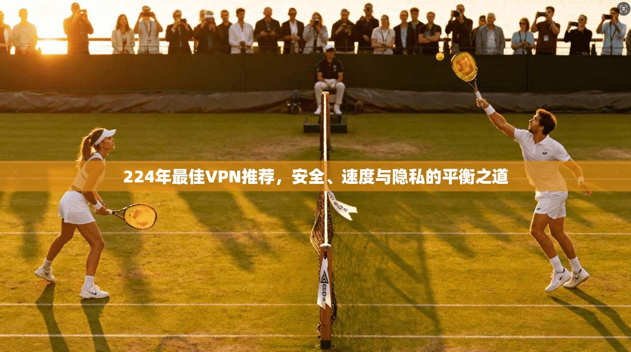 224年最佳VPN推荐，安全、速度与隐私的平衡之道