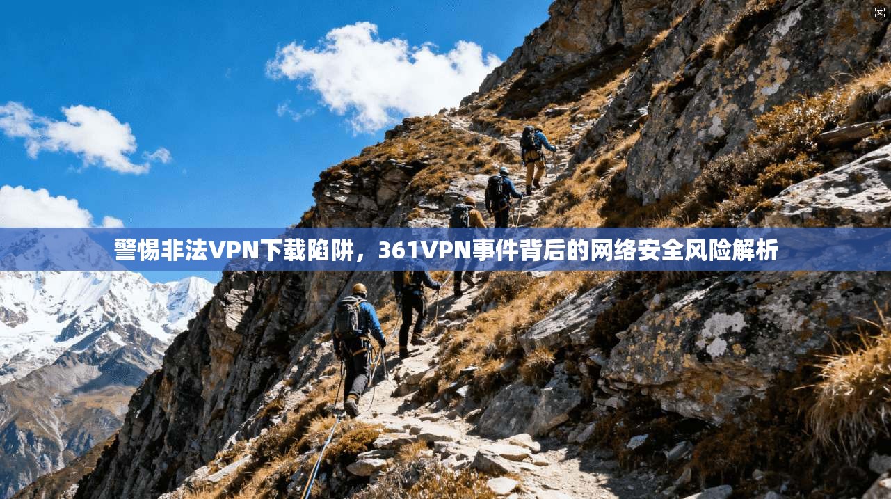 警惕非法VPN下载陷阱，361VPN事件背后的网络安全风险解析