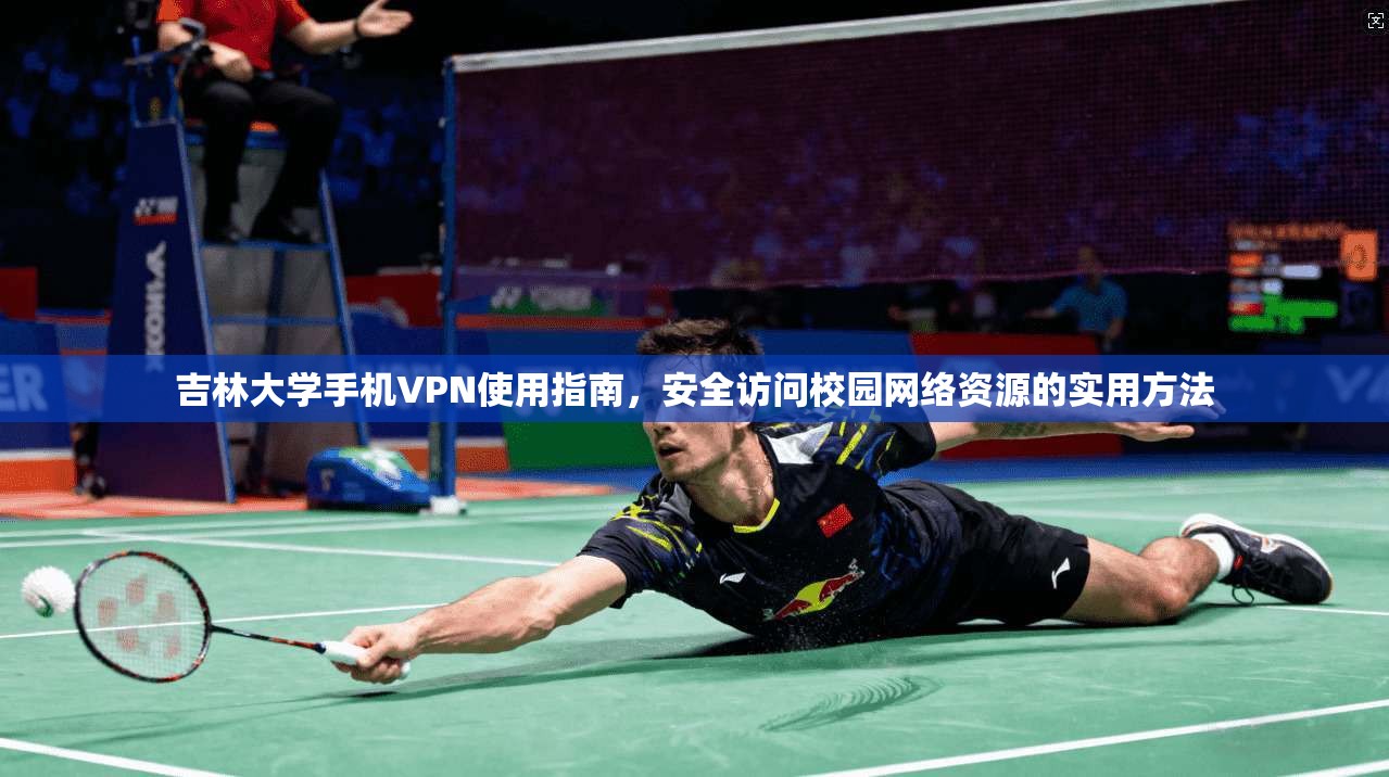 吉林大学手机VPN使用指南，安全访问校园网络资源的实用方法