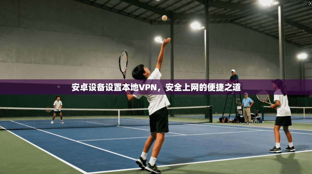 安卓设备设置本地VPN，安全上网的便捷之道