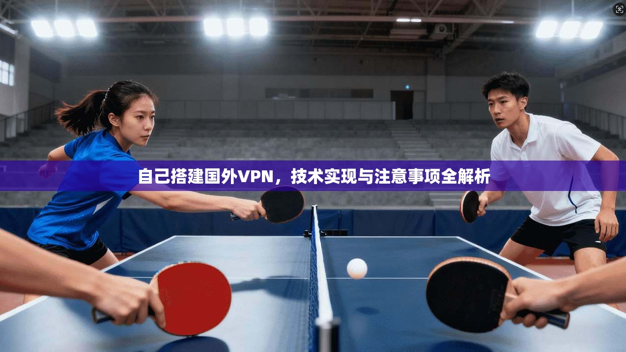 自己搭建国外VPN，技术实现与注意事项全解析