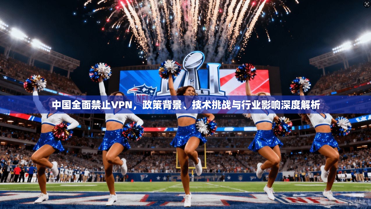 中国全面禁止VPN，政策背景、技术挑战与行业影响深度解析