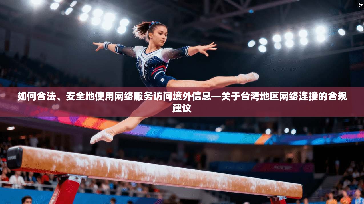 如何合法、安全地使用网络服务访问境外信息—关于台湾地区网络连接的合规建议