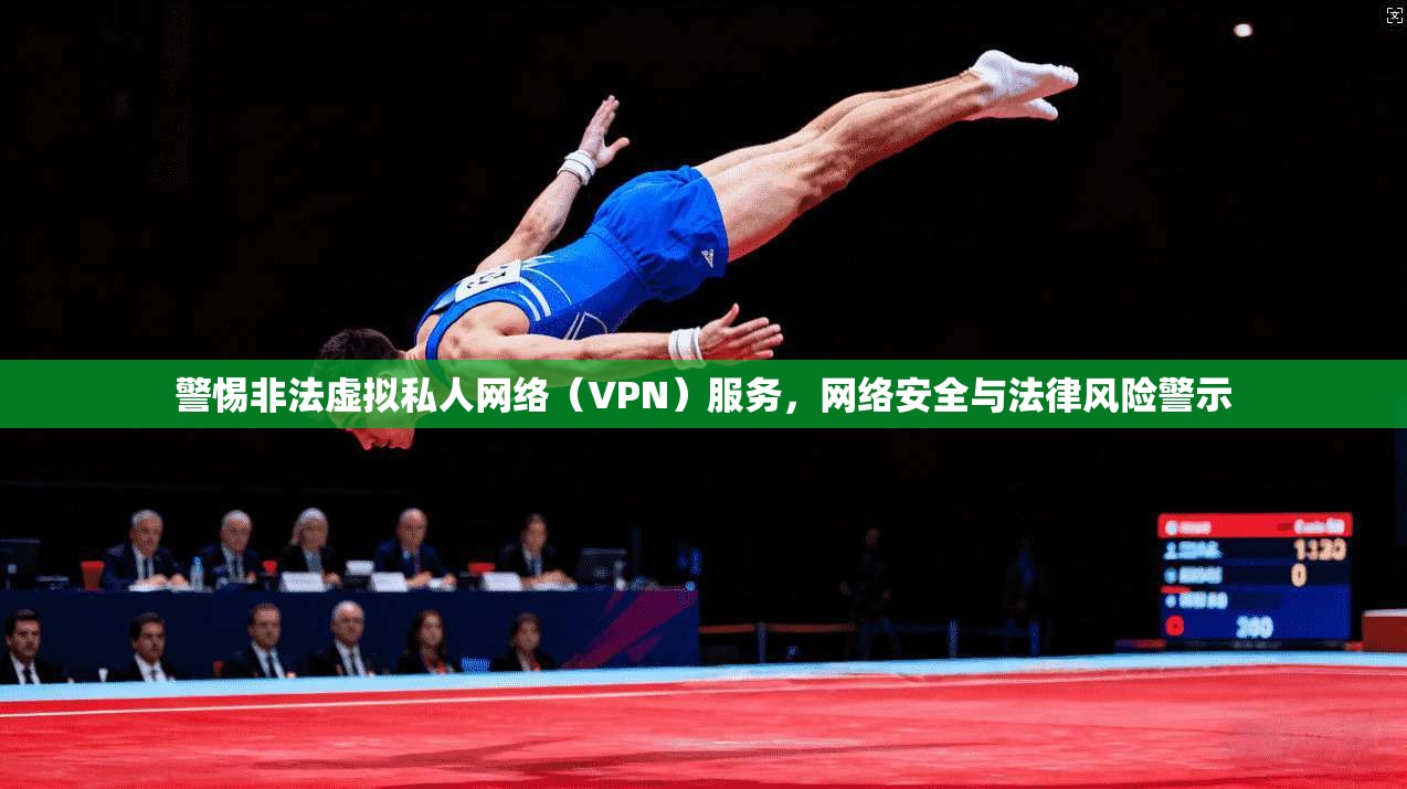 警惕非法虚拟私人网络（VPN）服务，网络安全与法律风险警示