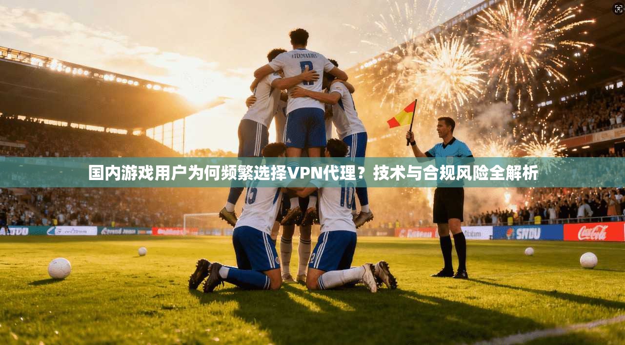 国内游戏用户为何频繁选择VPN代理？技术与合规风险全解析