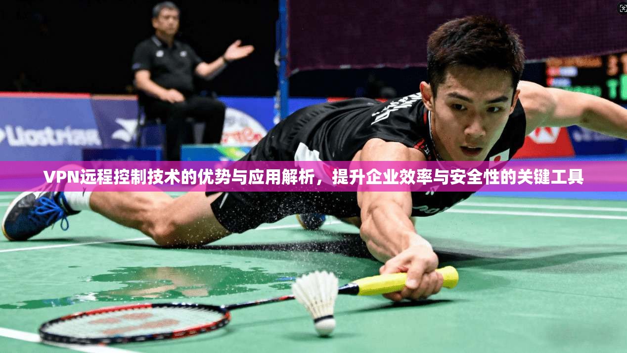VPN远程控制技术的优势与应用解析，提升企业效率与安全性的关键工具