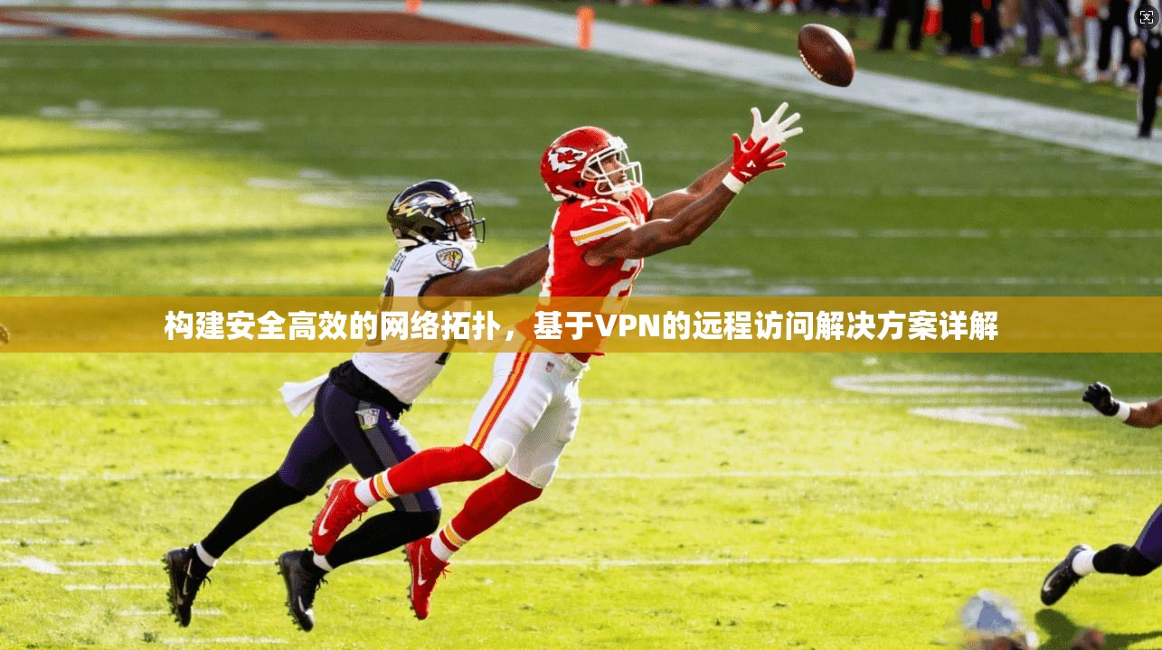 构建安全高效的网络拓扑，基于VPN的远程访问解决方案详解