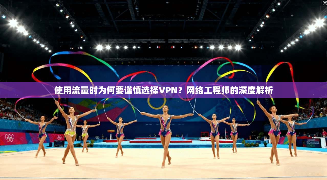 使用流量时为何要谨慎选择VPN？网络工程师的深度解析