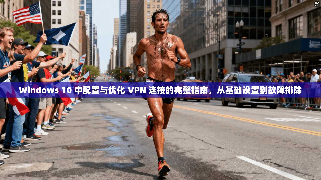 Windows 10 中配置与优化 VPN 连接的完整指南，从基础设置到故障排除