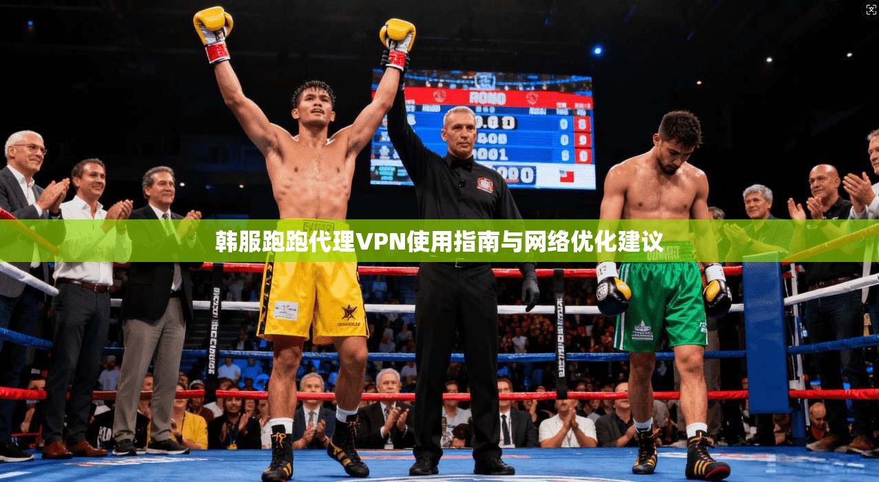 韩服跑跑代理VPN使用指南与网络优化建议