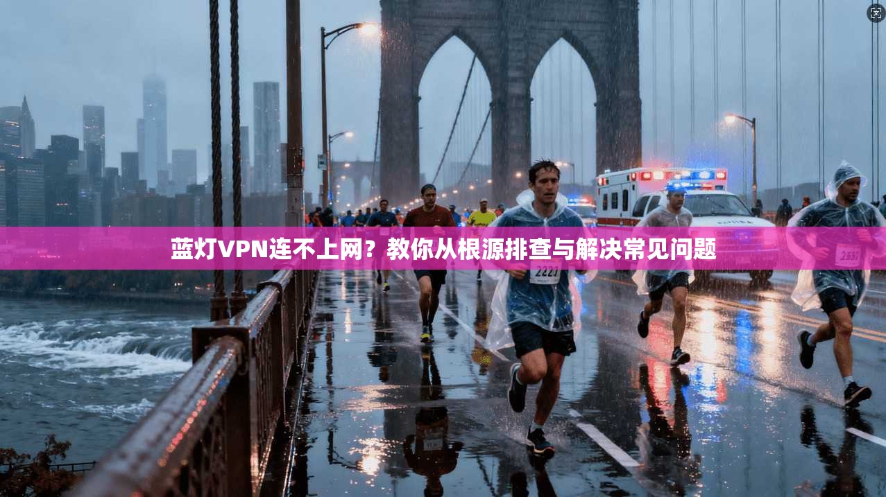 蓝灯VPN连不上网？教你从根源排查与解决常见问题