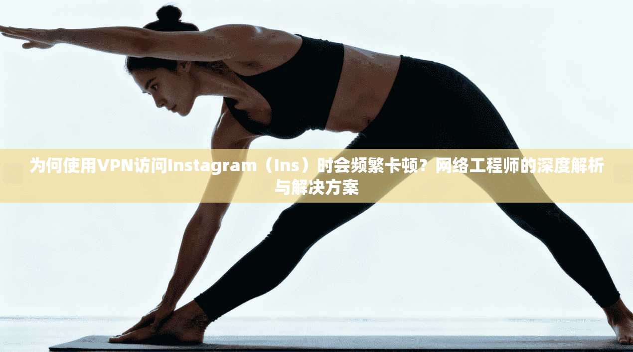 为何使用VPN访问Instagram（Ins）时会频繁卡顿？网络工程师的深度解析与解决方案