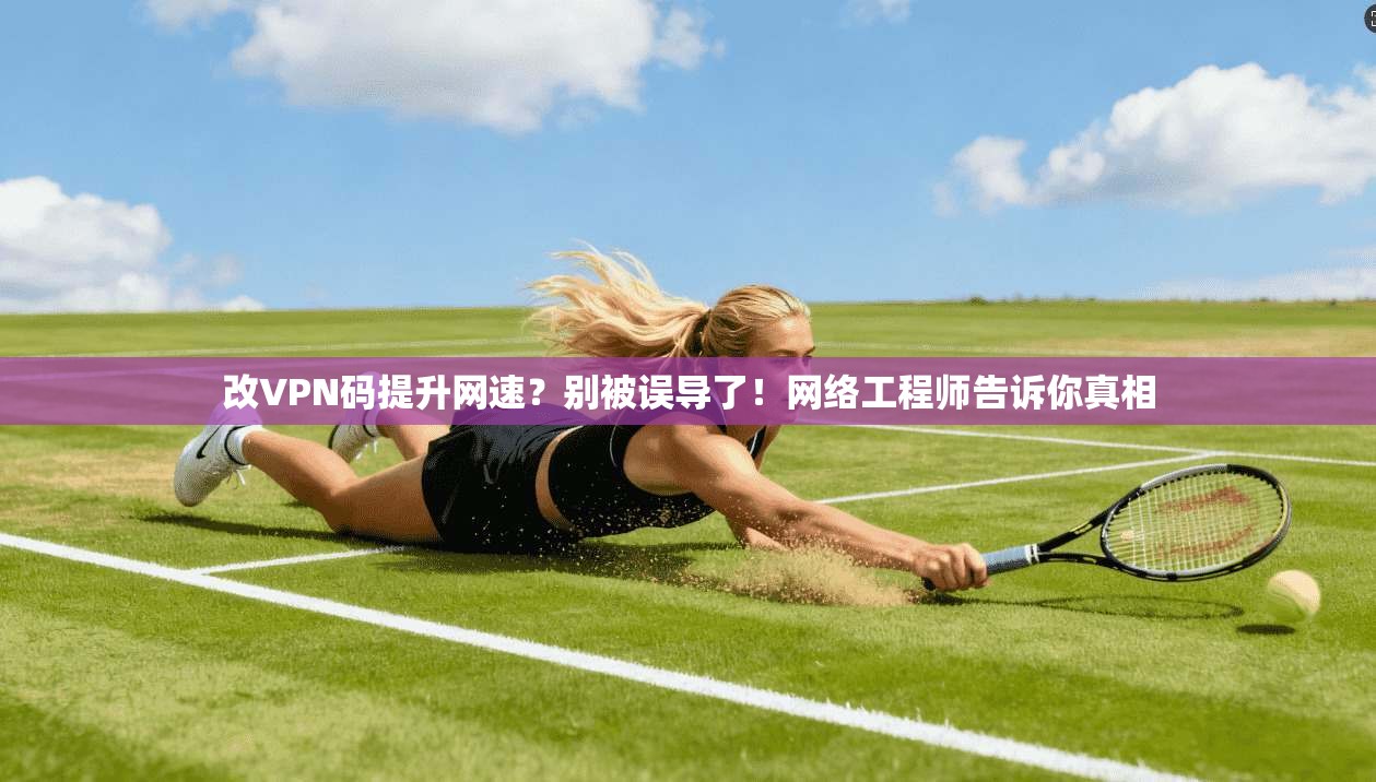 改VPN码提升网速？别被误导了！网络工程师告诉你真相
