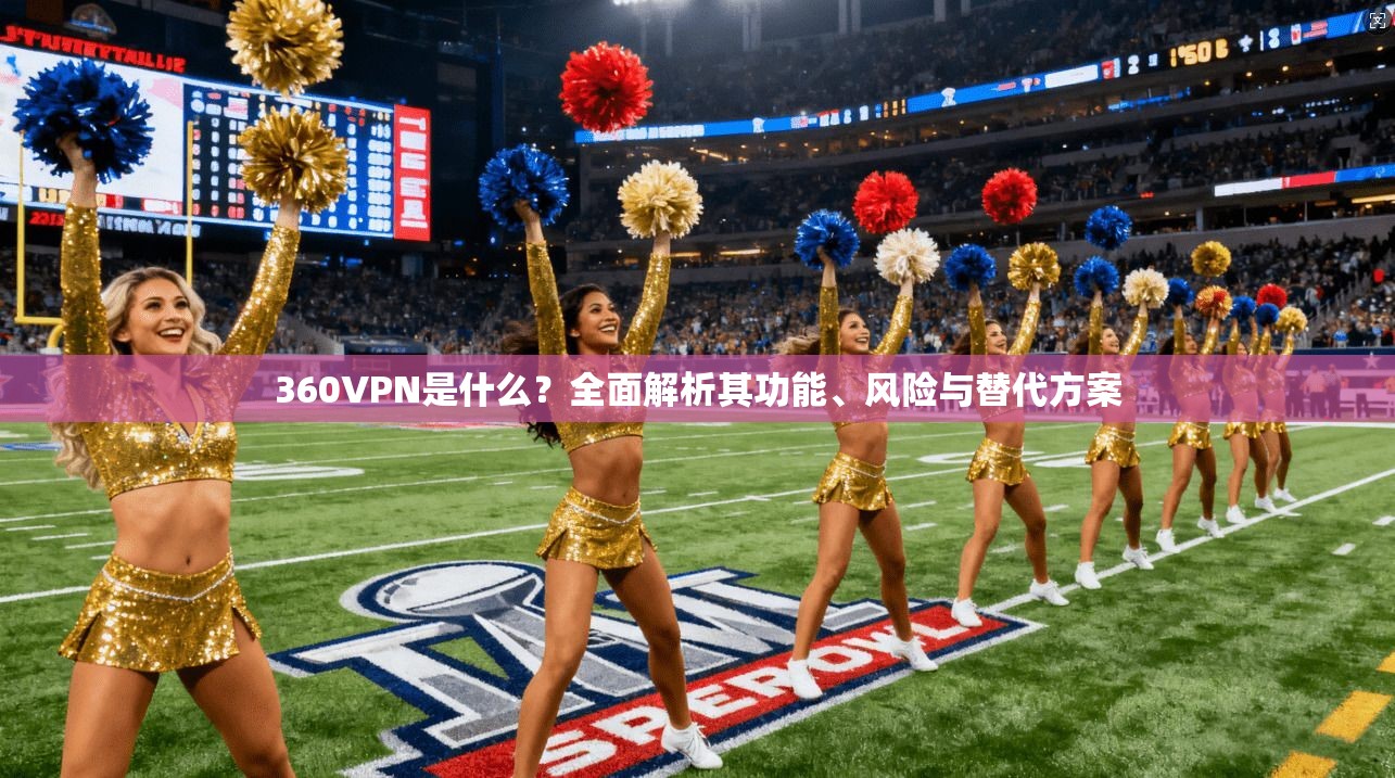 360VPN是什么？全面解析其功能、风险与替代方案