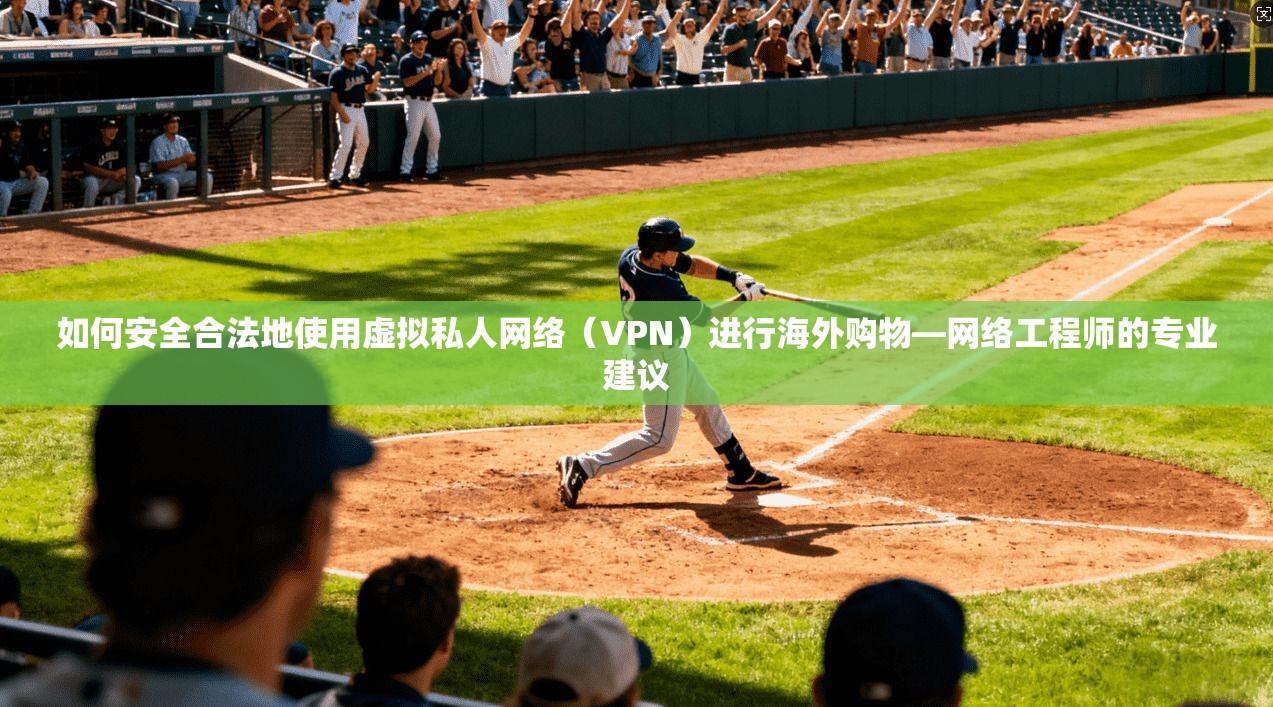 如何安全合法地使用虚拟私人网络（VPN）进行海外购物—网络工程师的专业建议