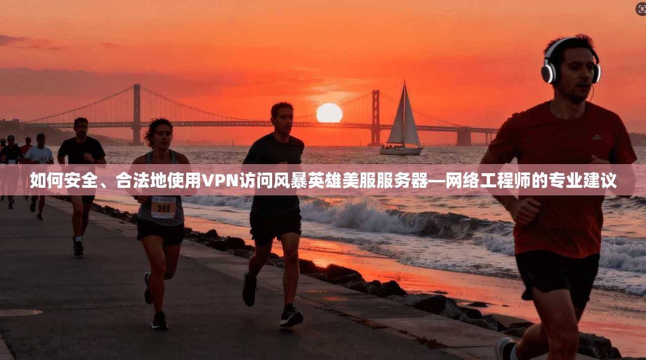 如何安全、合法地使用VPN访问风暴英雄美服服务器—网络工程师的专业建议