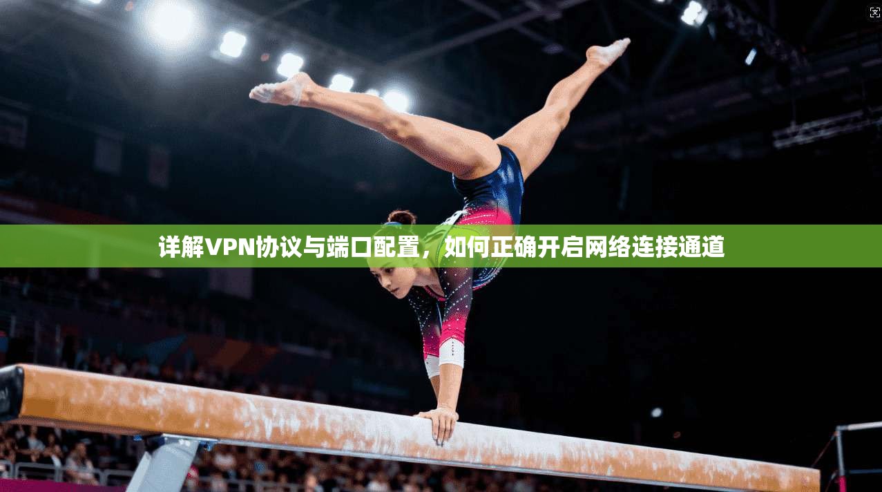 详解VPN协议与端口配置，如何正确开启网络连接通道