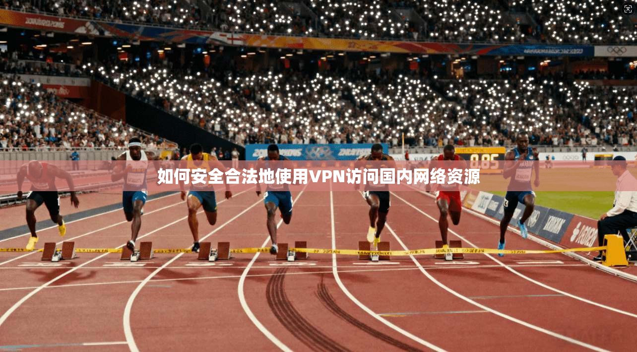 如何安全合法地使用VPN访问国内网络资源