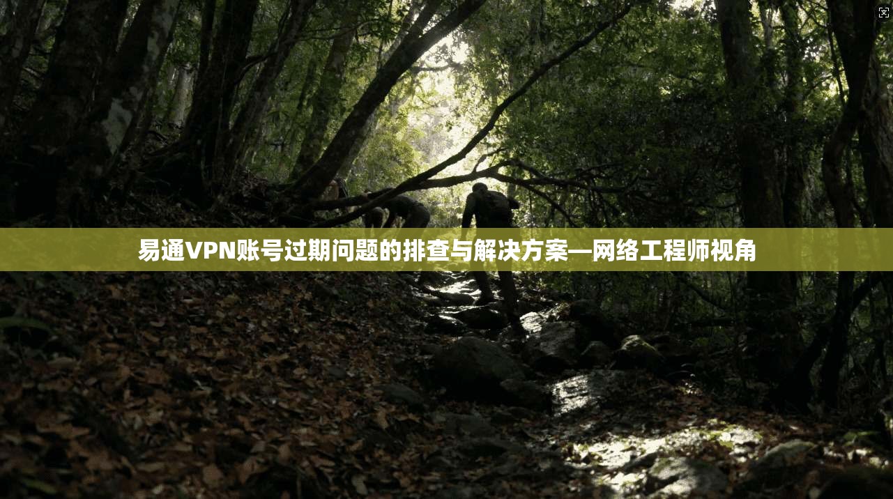 易通VPN账号过期问题的排查与解决方案—网络工程师视角
