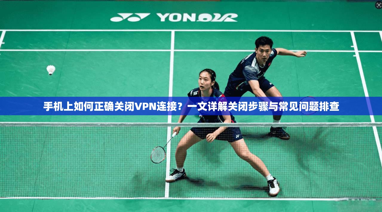 手机上如何正确关闭VPN连接？一文详解关闭步骤与常见问题排查