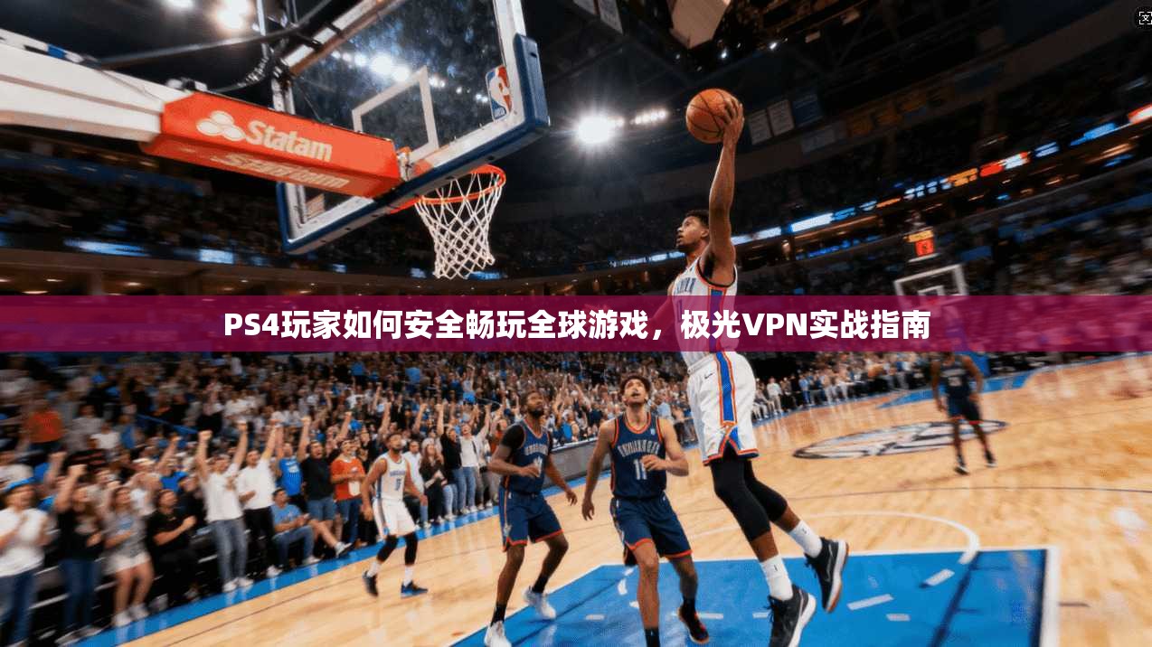 PS4玩家如何安全畅玩全球游戏，极光VPN实战指南