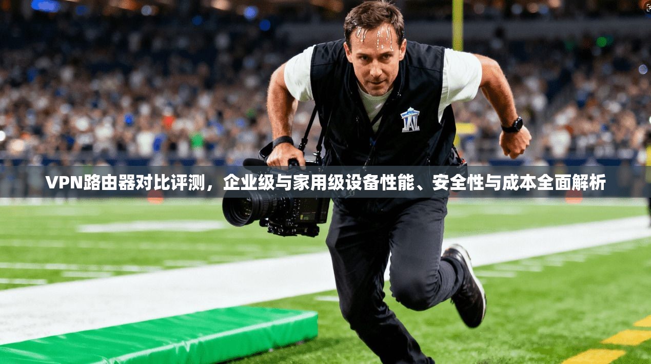 VPN路由器对比评测，企业级与家用级设备性能、安全性与成本全面解析