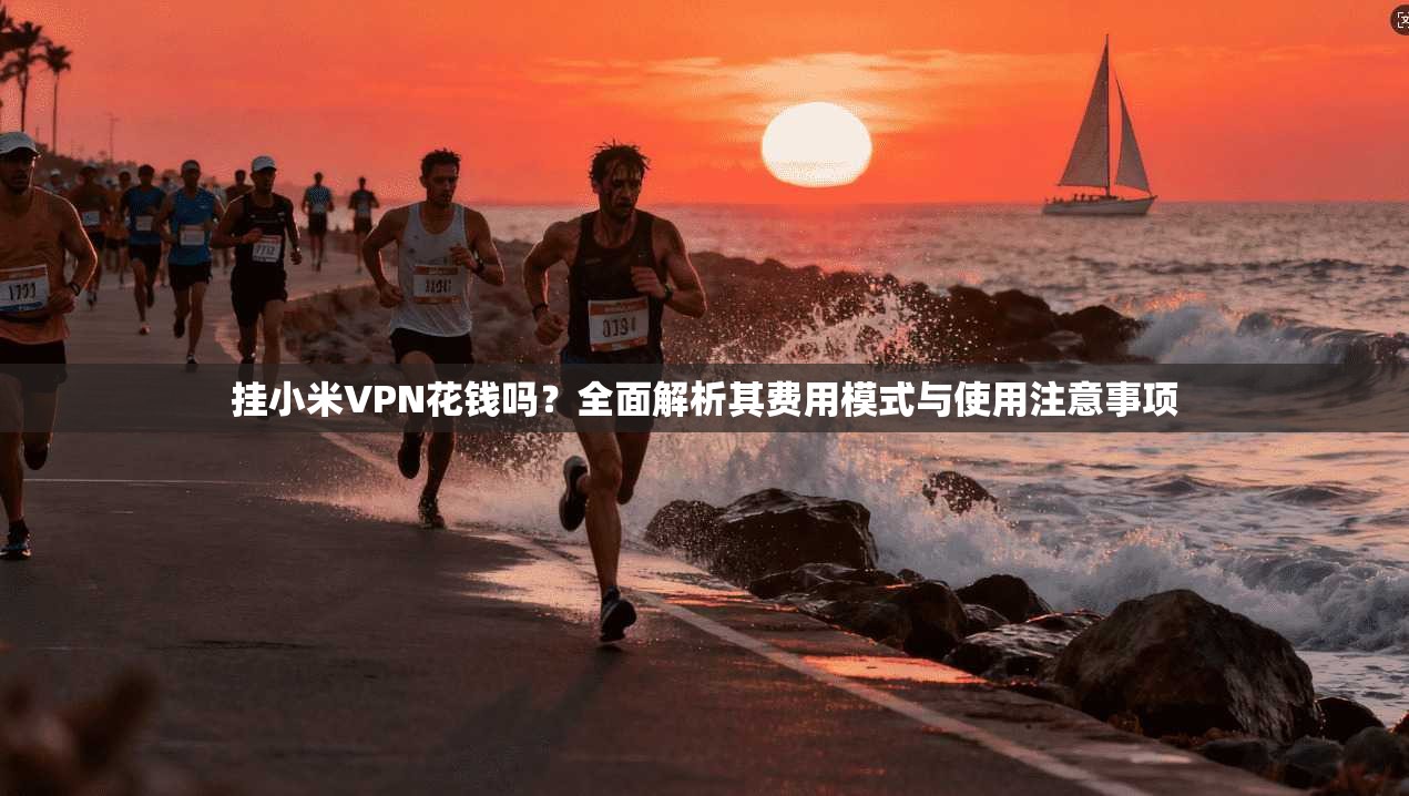 挂小米VPN花钱吗？全面解析其费用模式与使用注意事项