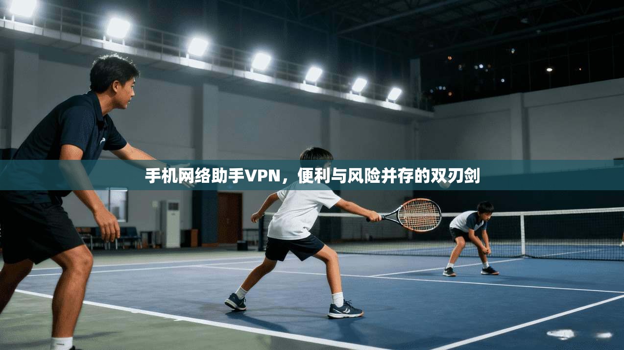 手机网络助手VPN，便利与风险并存的双刃剑