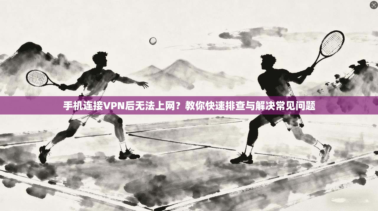 手机连接VPN后无法上网？教你快速排查与解决常见问题