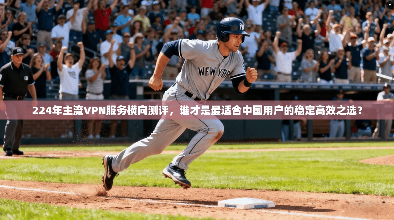 224年主流VPN服务横向测评，谁才是最适合中国用户的稳定高效之选？